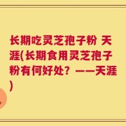 长期吃灵芝孢子粉 天涯(长期食用灵芝孢子粉有何好处？——天涯)