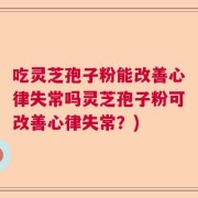 吃灵芝孢子粉能改善心律失常吗灵芝孢子粉可改善心律失常？)