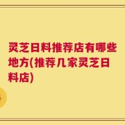 灵芝日料推荐店有哪些地方(推荐几家灵芝日料店)