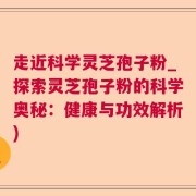 走近科学灵芝孢子粉_探索灵芝孢子粉的科学奥秘：健康与功效解析)