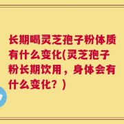 长期喝灵芝孢子粉体质有什么变化(灵芝孢子粉长期饮用，身体会有什么变化？)