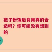 孢子粉饭后食用真的合适吗？你可能没有想到的