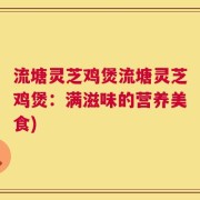 流塘灵芝鸡煲流塘灵芝鸡煲：满滋味的营养美食)