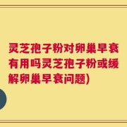 灵芝孢子粉对卵巢早衰有用吗灵芝孢子粉或缓解卵巢早衰问题)