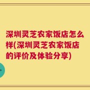 深圳灵芝农家饭店怎么样(深圳灵芝农家饭店的评价及体验分享)