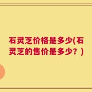 石灵芝价格是多少(石灵芝的售价是多少？)