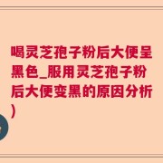 喝灵芝孢子粉后大便呈黑色_服用灵芝孢子粉后大便变黑的原因分析)