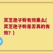 灵芝孢子粉有效果么(灵芝孢子粉是否真的有效？)