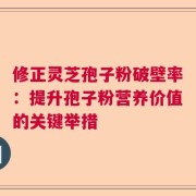 修正灵芝孢子粉破壁率：提升孢子粉营养价值的关键举措