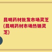 昆明药材批发市场灵芝(昆明药材市场热销灵芝)