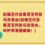 赵雅芝代言黑灵芝何首乌洗发水(赵雅芝代言黑灵芝何首乌洗发水，呵护秀发健康美！)