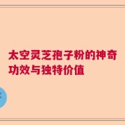 太空灵芝孢子粉的神奇功效与独特价值