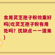 食用灵芝孢子粉效果好吗(吃灵芝孢子粉有用处吗？优缺点一一道来)