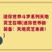 迷你世界斗罗系列天地灵芝在哪(迷你世界新装备：天地灵芝来袭！)