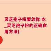 灵芝孢子粉要怎样 吃_灵芝孢子粉的正确食用方法)