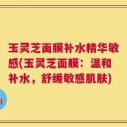 玉灵芝面膜补水精华敏感(玉灵芝面膜：温和补水，舒缓敏感肌肤)