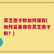 灵芝孢子粉如何保存(如何妥善保存灵芝孢子粉？)