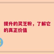 提升的灵芝粉，了解它的真正价值