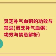 灵芝补气血粥的功效与禁忌(灵芝补气血粥：功效与禁忌解析)