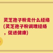 灵芝孢子粉走什么经络(灵芝孢子粉调理经络，促进健康)