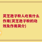 灵芝孢子粉人吃有什么作用(灵芝孢子粉的功效及作用简介)