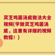 灵芝鸡菌汤底做法大全视频(学做灵芝鸡菌汤底，这里有详细的视频教程！)