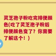 灵芝孢子粉吃完排便颜色(吃了灵芝孢子粉后排便颜色变了？你需要了解这个！)