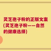 灵芝孢子粉的正版文案(灵芝孢子粉——自然的健康选择)