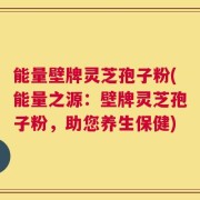 能量壁牌灵芝孢子粉(能量之源：壁牌灵芝孢子粉，助您养生保健)