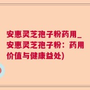 安惠灵芝孢子粉药用_安惠灵芝孢子粉：药用价值与健康益处)