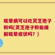 眩晕病可以吃灵芝孢子粉吗(灵芝孢子粉能缓解眩晕症状吗？)