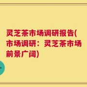 灵芝茶市场调研报告(市场调研：灵芝茶市场前景广阔)