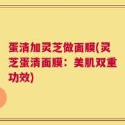蛋清加灵芝做面膜(灵芝蛋清面膜：美肌双重功效)