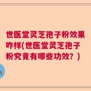 世医堂灵芝孢子粉效果咋样(世医堂灵芝孢子粉究竟有哪些功效？)
