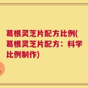 葛根灵芝片配方比例(葛根灵芝片配方：科学比例制作)