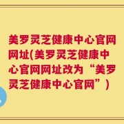 美罗灵芝健康中心官网网址(美罗灵芝健康中心官网网址改为“美罗灵芝健康中心官网”)