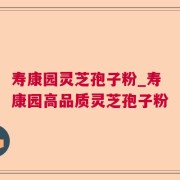 寿康园灵芝孢子粉_寿康园高品质灵芝孢子粉