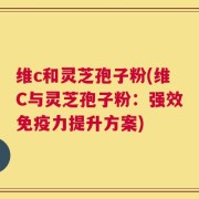 维c和灵芝孢子粉(维C与灵芝孢子粉：强效免疫力提升方案)