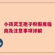 小孩灵芝孢子粉服用指南及注意事项详解