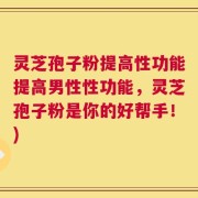 灵芝孢子粉提高性功能提高男性性功能，灵芝孢子粉是你的好帮手！)