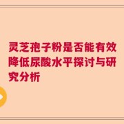 灵芝孢子粉是否能有效降低尿酸水平探讨与研究分析