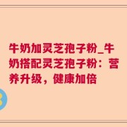 牛奶加灵芝孢子粉_牛奶搭配灵芝孢子粉：营养升级，健康加倍