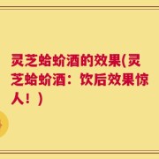 灵芝蛤蚧酒的效果(灵芝蛤蚧酒：饮后效果惊人！)