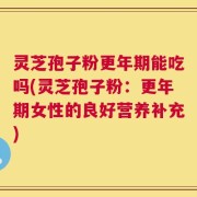 灵芝孢子粉更年期能吃吗(灵芝孢子粉：更年期女性的良好营养补充)