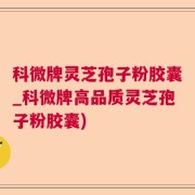 科微牌灵芝孢子粉胶囊_科微牌高品质灵芝孢子粉胶囊)