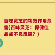 百味灵芝的功效作用危害(百味灵芝：保健佳品或不良反应？)