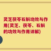 灵芝茯苓石斛功效与作用(灵芝、茯苓、石斛的功效与作用详解)