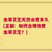 虫草灵芝天然水煮多久(正解：如何合理地煮虫草灵芝？)