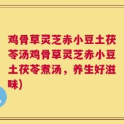 鸡骨草灵芝赤小豆土茯苓汤鸡骨草灵芝赤小豆土茯苓煮汤，养生好滋味)