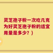 灵芝孢子粉一次吃几克为好灵芝孢子粉的适宜用量是多少？)